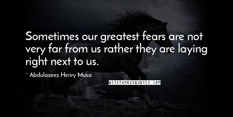 Abdulazeez Henry Musa Quotes: Sometimes our greatest fears are not very far from us rather they are laying right next to us.