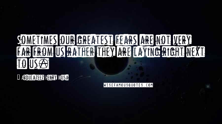 Abdulazeez Henry Musa Quotes: Sometimes our greatest fears are not very far from us rather they are laying right next to us.