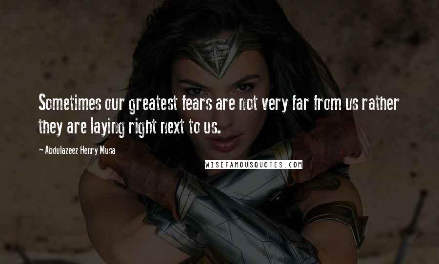 Abdulazeez Henry Musa Quotes: Sometimes our greatest fears are not very far from us rather they are laying right next to us.