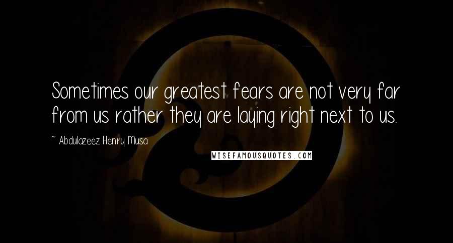 Abdulazeez Henry Musa Quotes: Sometimes our greatest fears are not very far from us rather they are laying right next to us.