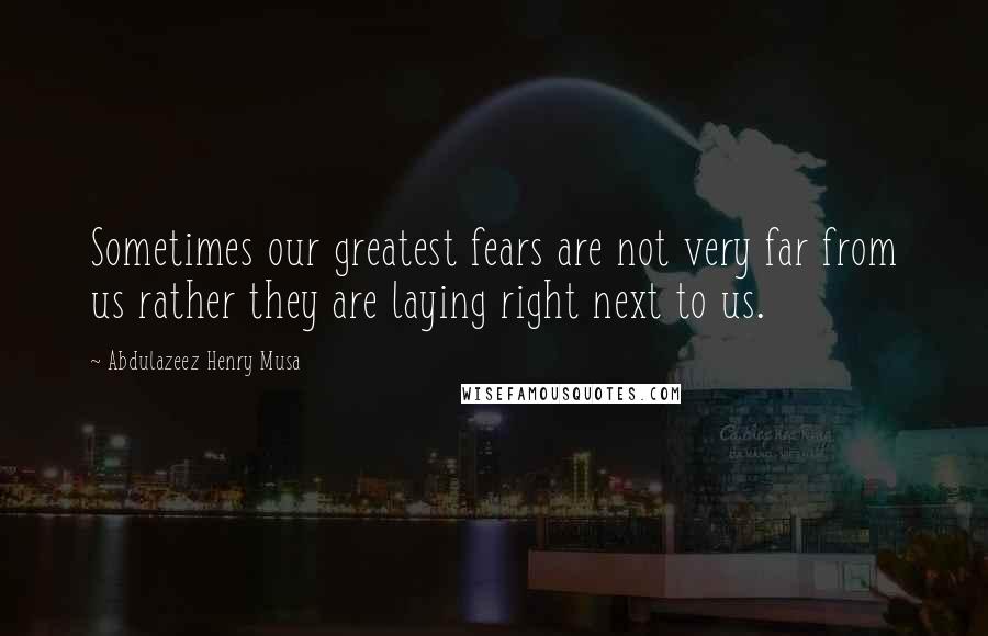 Abdulazeez Henry Musa Quotes: Sometimes our greatest fears are not very far from us rather they are laying right next to us.