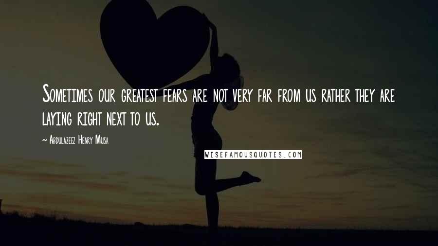 Abdulazeez Henry Musa Quotes: Sometimes our greatest fears are not very far from us rather they are laying right next to us.