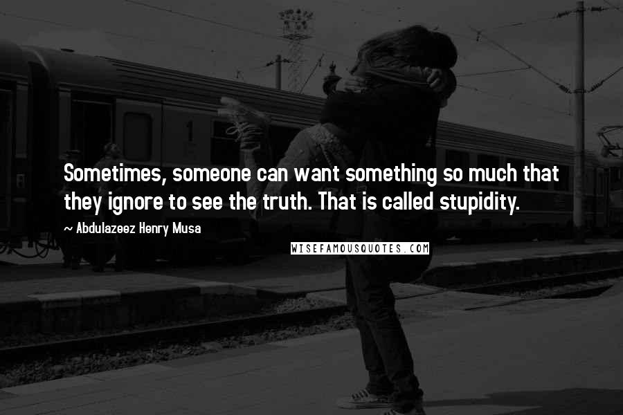 Abdulazeez Henry Musa Quotes: Sometimes, someone can want something so much that they ignore to see the truth. That is called stupidity.
