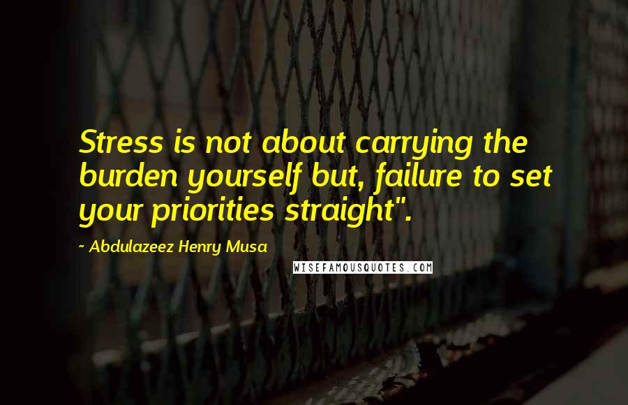 Abdulazeez Henry Musa Quotes: Stress is not about carrying the burden yourself but, failure to set your priorities straight".