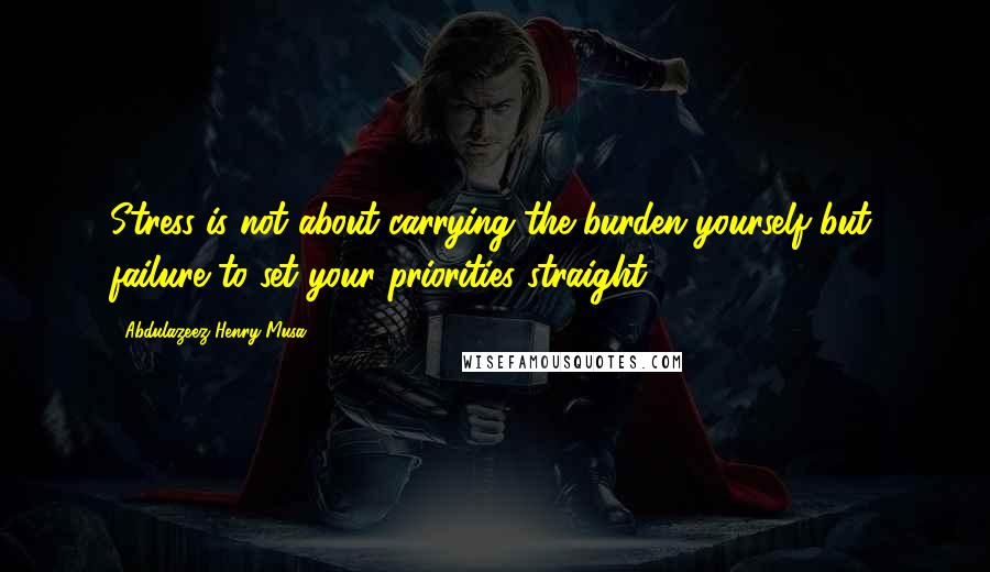 Abdulazeez Henry Musa Quotes: Stress is not about carrying the burden yourself but, failure to set your priorities straight".