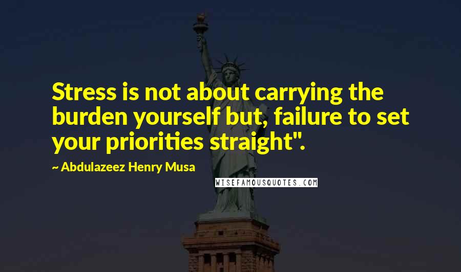 Abdulazeez Henry Musa Quotes: Stress is not about carrying the burden yourself but, failure to set your priorities straight".