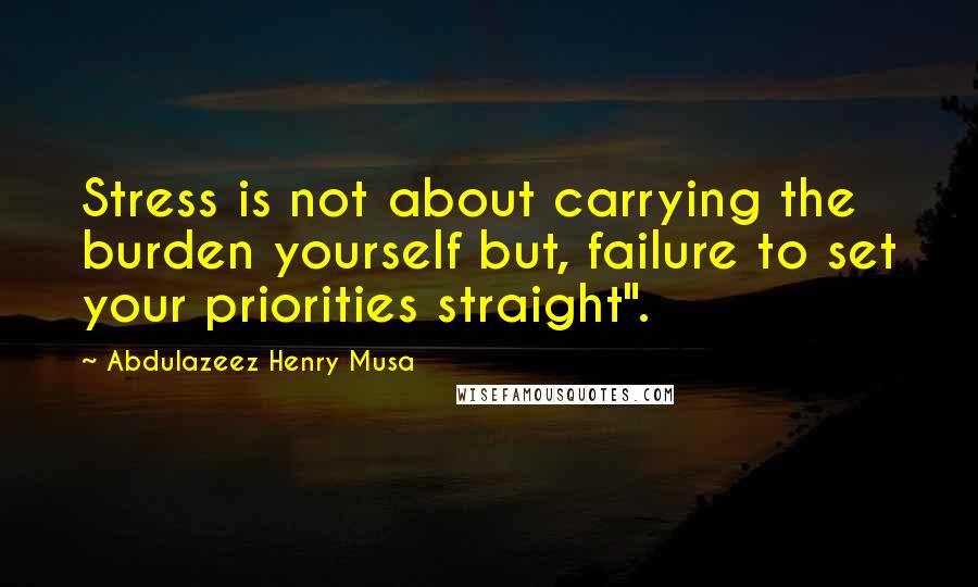 Abdulazeez Henry Musa Quotes: Stress is not about carrying the burden yourself but, failure to set your priorities straight".