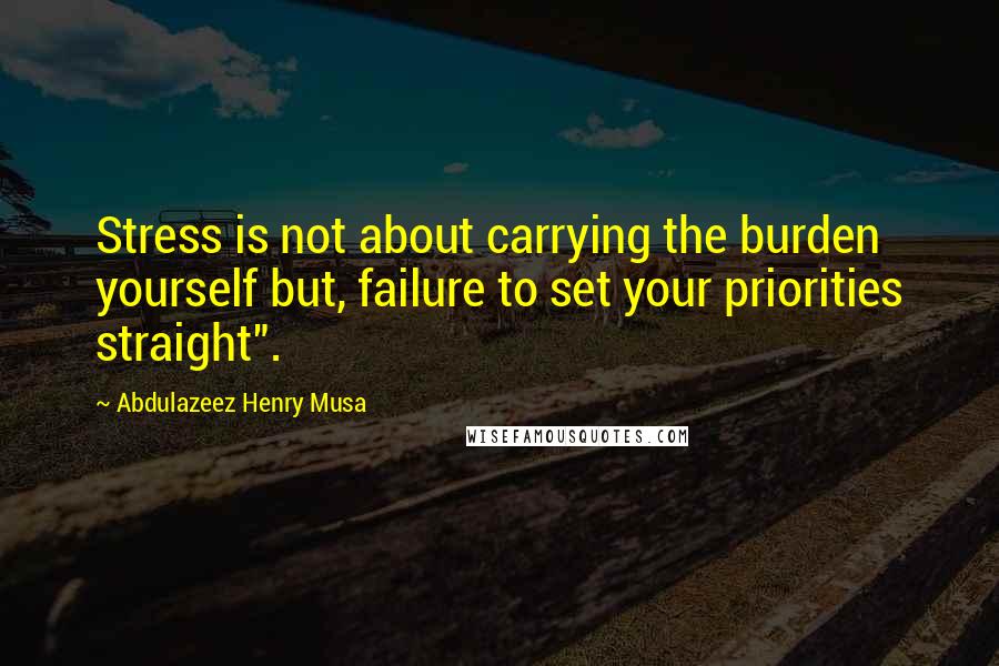 Abdulazeez Henry Musa Quotes: Stress is not about carrying the burden yourself but, failure to set your priorities straight".