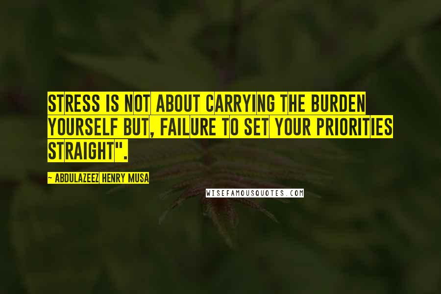 Abdulazeez Henry Musa Quotes: Stress is not about carrying the burden yourself but, failure to set your priorities straight".