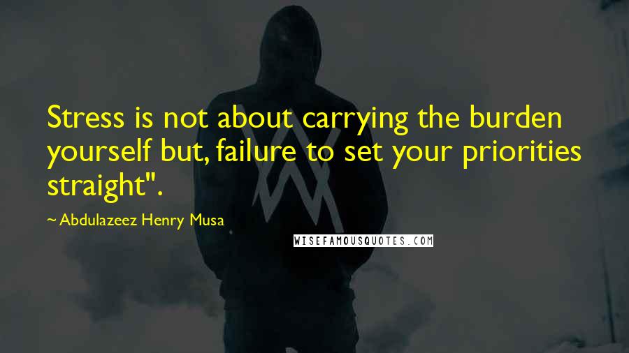 Abdulazeez Henry Musa Quotes: Stress is not about carrying the burden yourself but, failure to set your priorities straight".