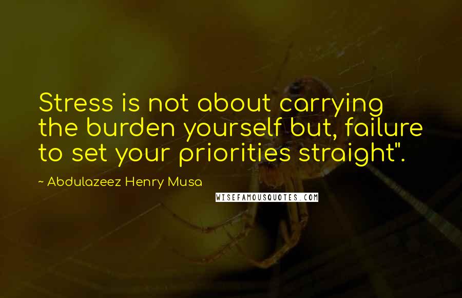 Abdulazeez Henry Musa Quotes: Stress is not about carrying the burden yourself but, failure to set your priorities straight".