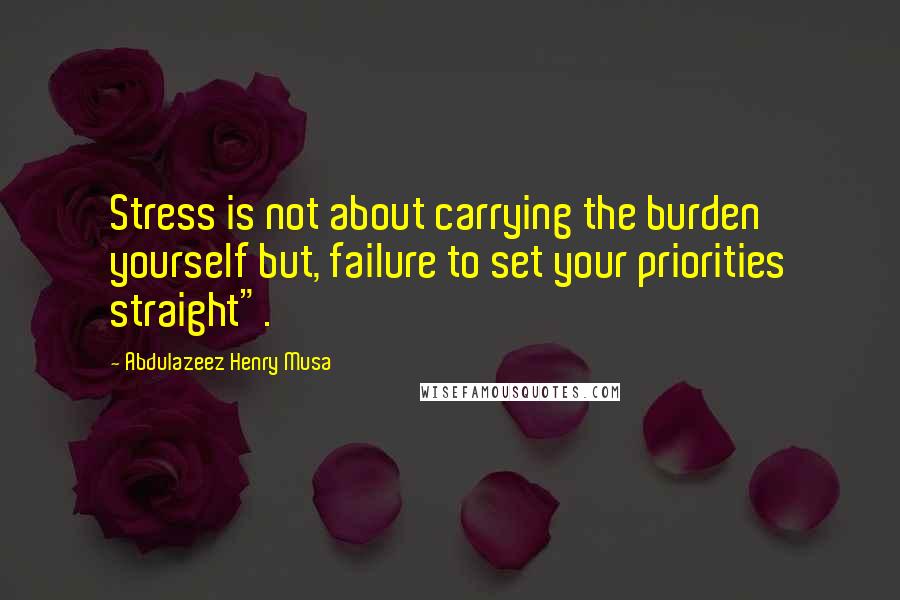 Abdulazeez Henry Musa Quotes: Stress is not about carrying the burden yourself but, failure to set your priorities straight".