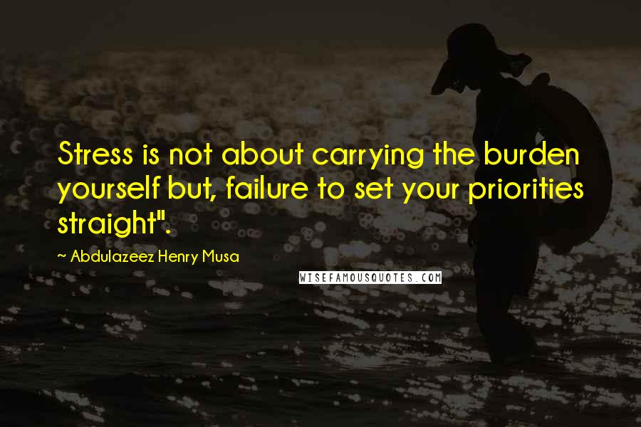 Abdulazeez Henry Musa Quotes: Stress is not about carrying the burden yourself but, failure to set your priorities straight".