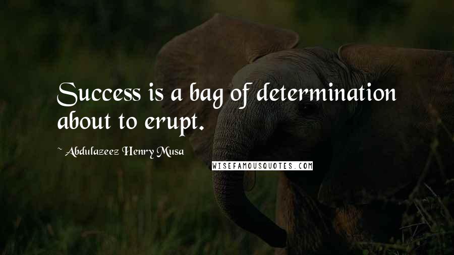 Abdulazeez Henry Musa Quotes: Success is a bag of determination about to erupt.