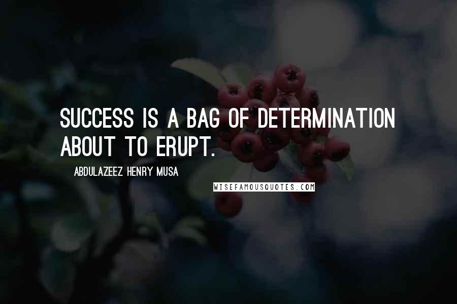 Abdulazeez Henry Musa Quotes: Success is a bag of determination about to erupt.