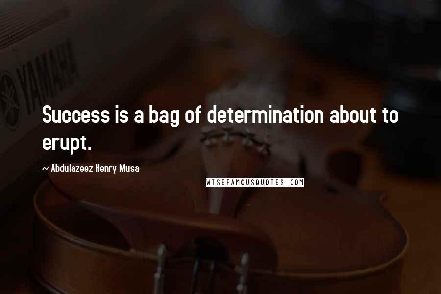 Abdulazeez Henry Musa Quotes: Success is a bag of determination about to erupt.