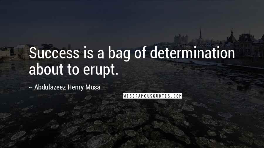 Abdulazeez Henry Musa Quotes: Success is a bag of determination about to erupt.