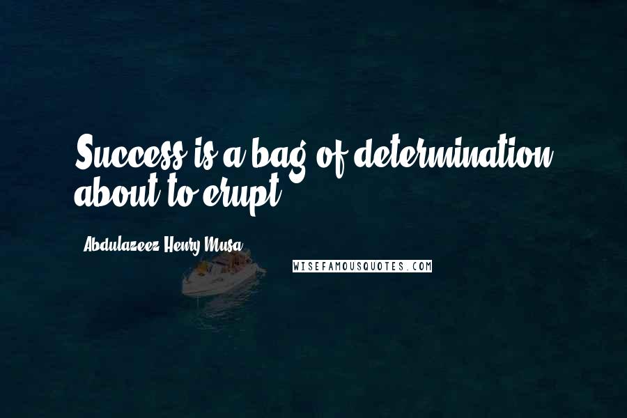 Abdulazeez Henry Musa Quotes: Success is a bag of determination about to erupt.