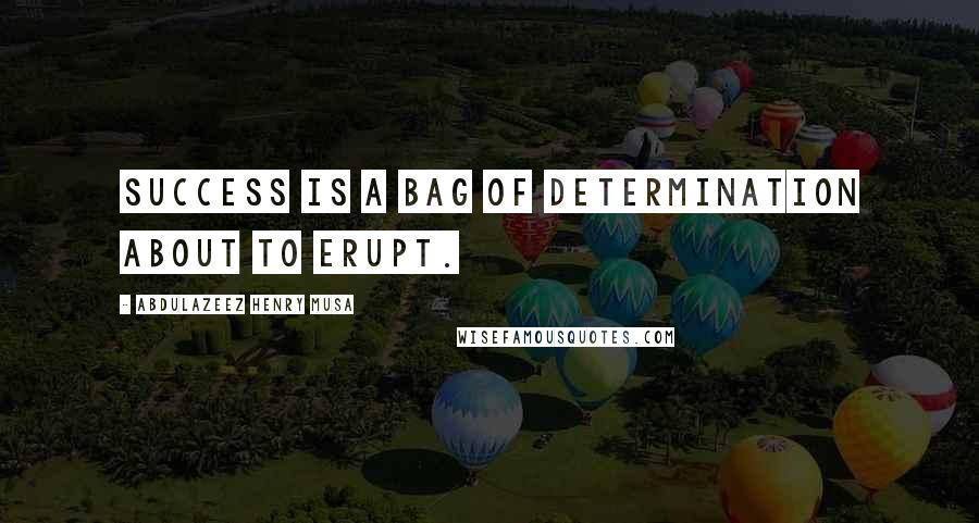 Abdulazeez Henry Musa Quotes: Success is a bag of determination about to erupt.