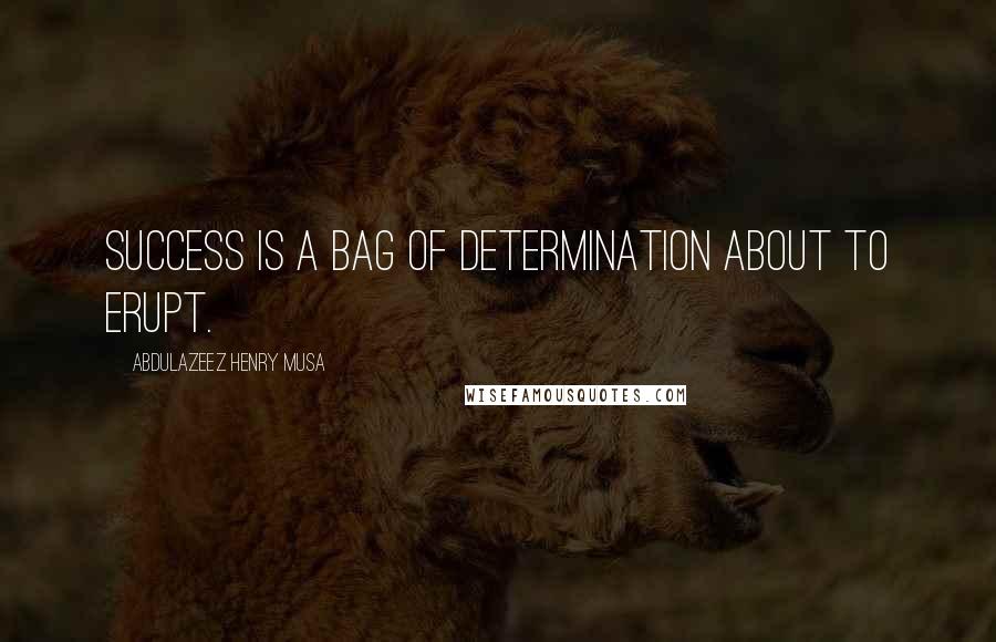 Abdulazeez Henry Musa Quotes: Success is a bag of determination about to erupt.