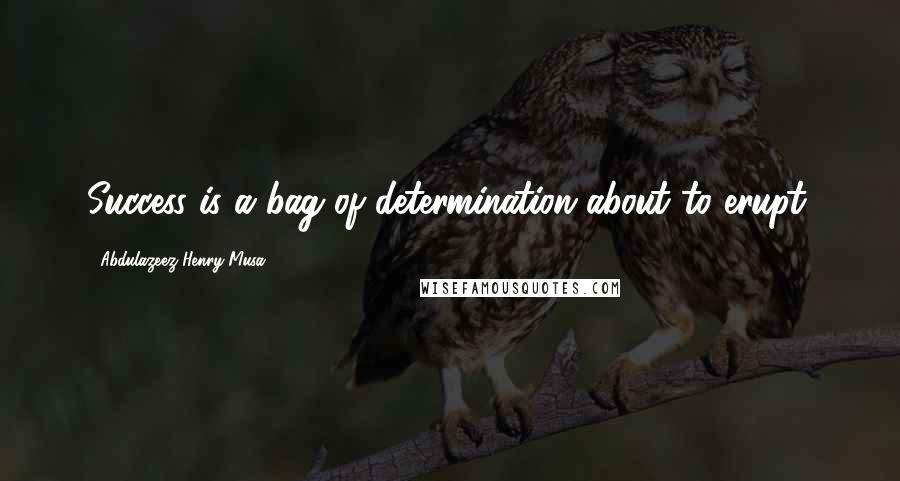 Abdulazeez Henry Musa Quotes: Success is a bag of determination about to erupt.