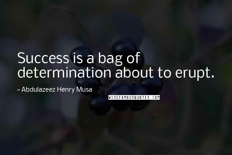 Abdulazeez Henry Musa Quotes: Success is a bag of determination about to erupt.