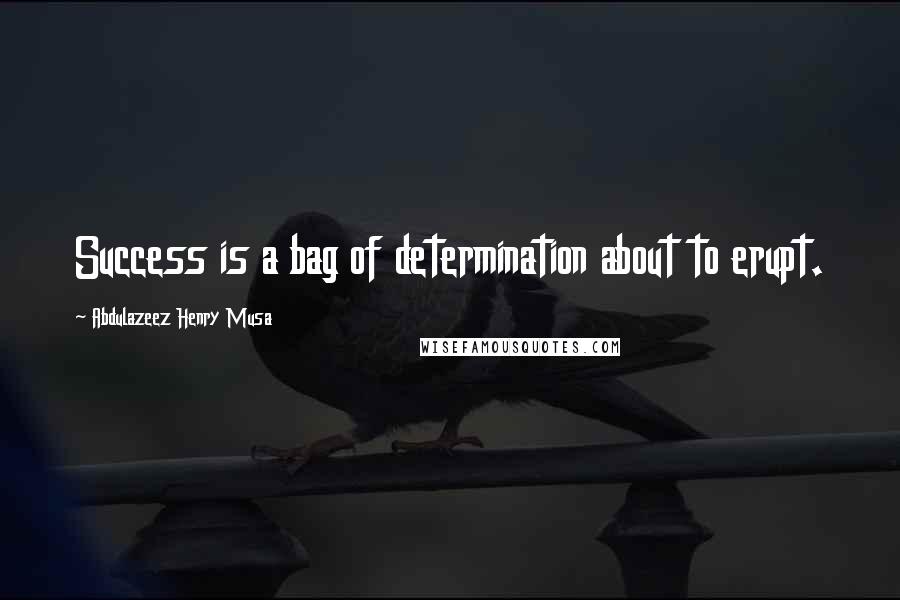 Abdulazeez Henry Musa Quotes: Success is a bag of determination about to erupt.