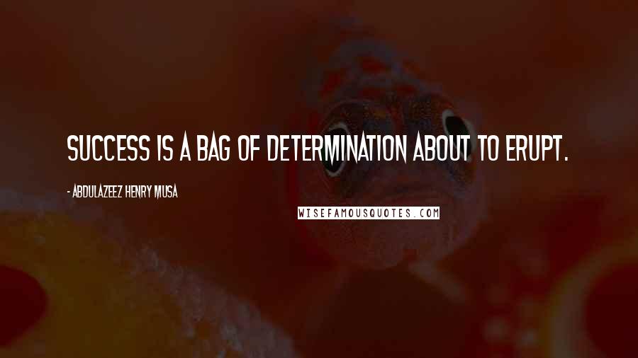 Abdulazeez Henry Musa Quotes: Success is a bag of determination about to erupt.