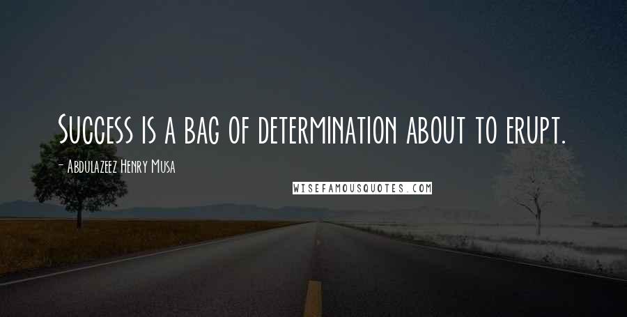 Abdulazeez Henry Musa Quotes: Success is a bag of determination about to erupt.