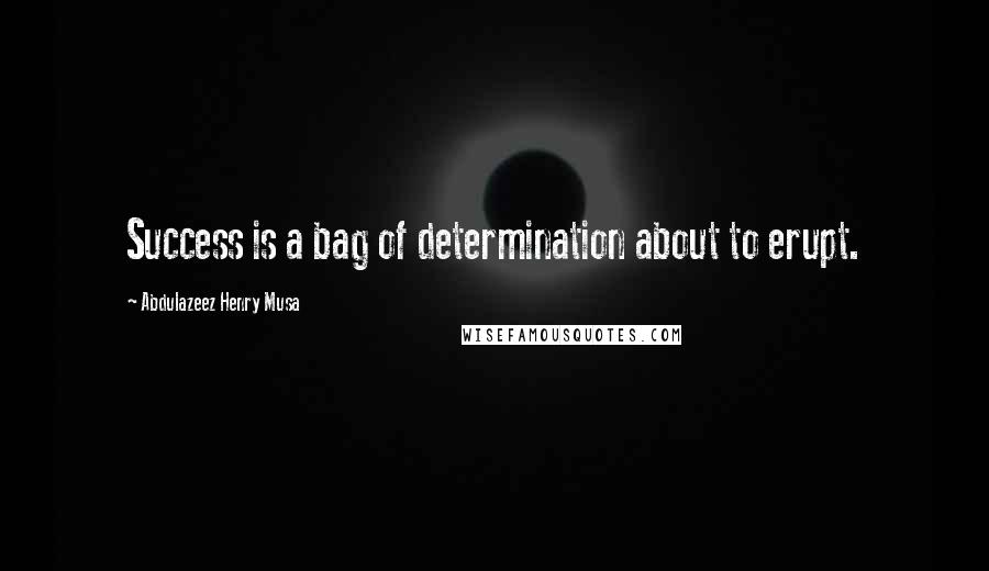 Abdulazeez Henry Musa Quotes: Success is a bag of determination about to erupt.