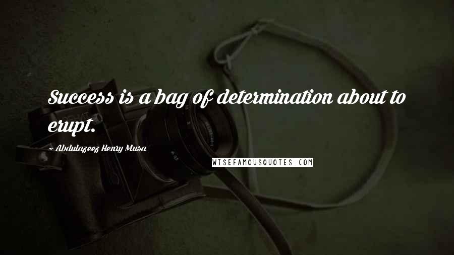 Abdulazeez Henry Musa Quotes: Success is a bag of determination about to erupt.