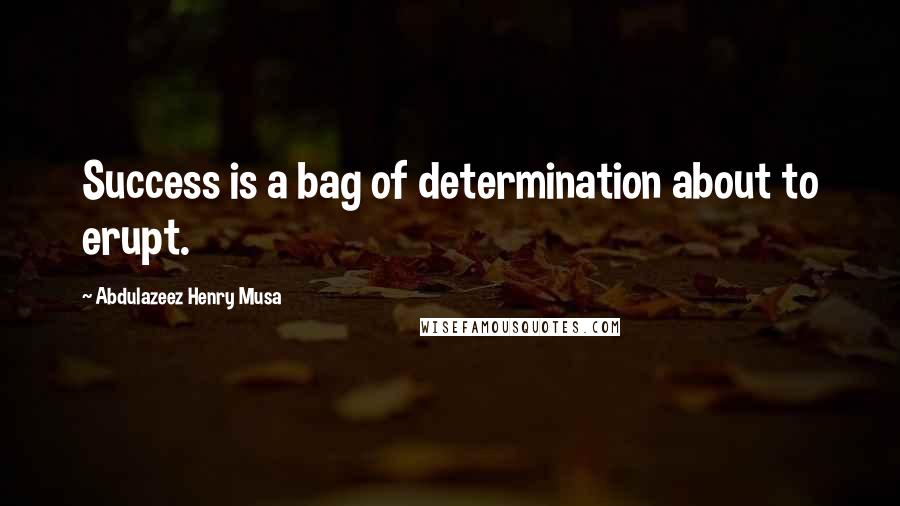 Abdulazeez Henry Musa Quotes: Success is a bag of determination about to erupt.