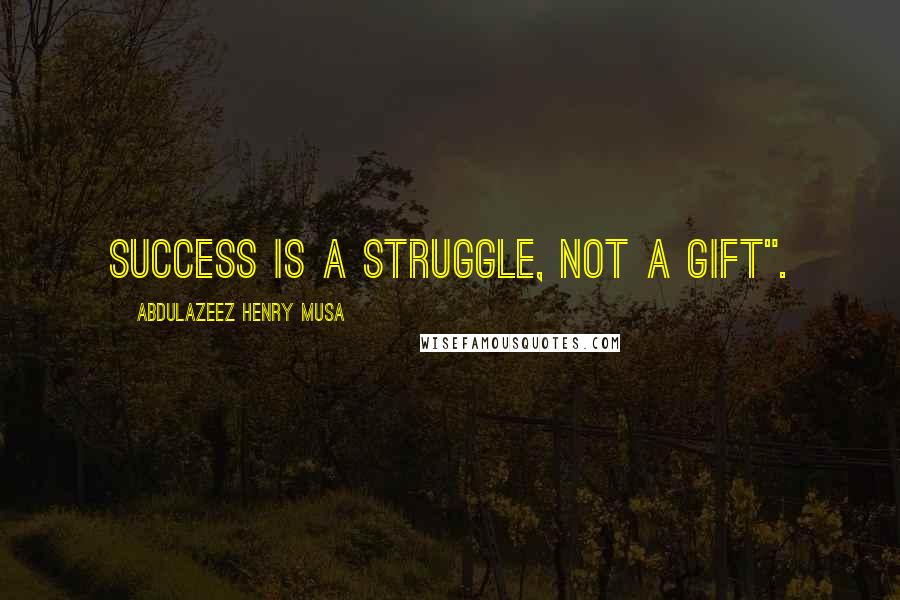 Abdulazeez Henry Musa Quotes: Success is a struggle, not a gift".