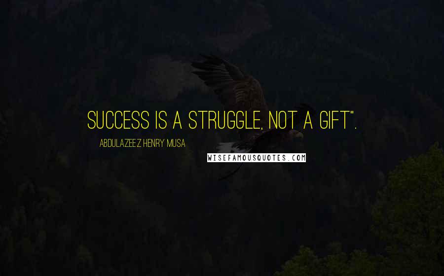 Abdulazeez Henry Musa Quotes: Success is a struggle, not a gift".