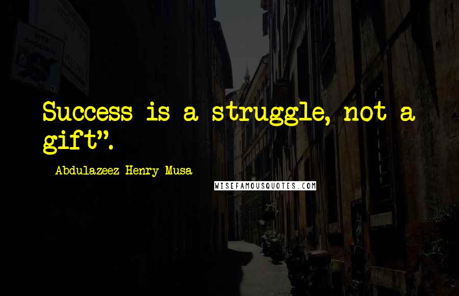 Abdulazeez Henry Musa Quotes: Success is a struggle, not a gift".