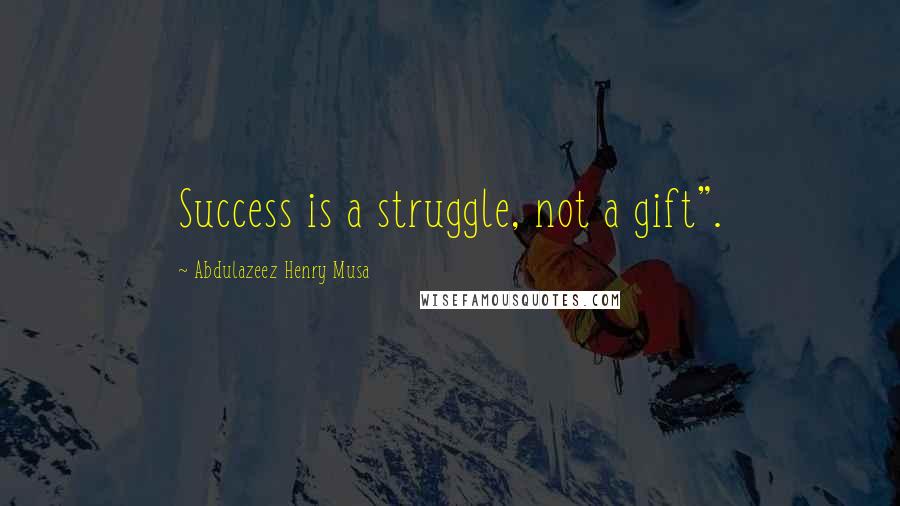 Abdulazeez Henry Musa Quotes: Success is a struggle, not a gift".