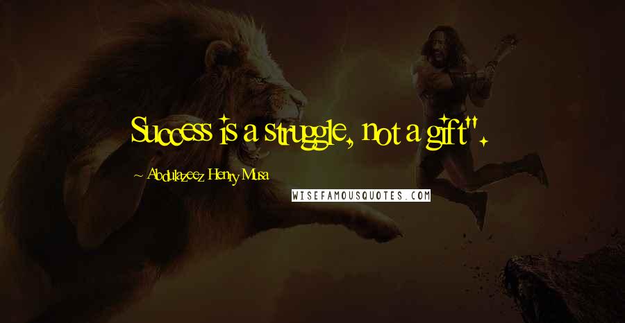 Abdulazeez Henry Musa Quotes: Success is a struggle, not a gift".
