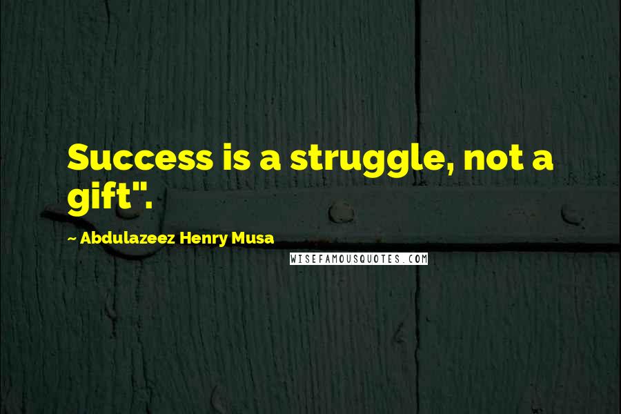 Abdulazeez Henry Musa Quotes: Success is a struggle, not a gift".