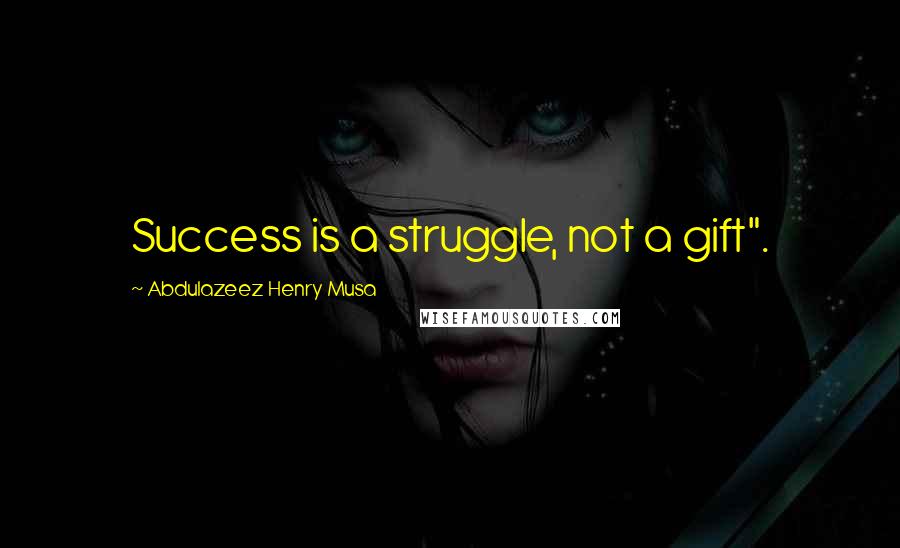 Abdulazeez Henry Musa Quotes: Success is a struggle, not a gift".