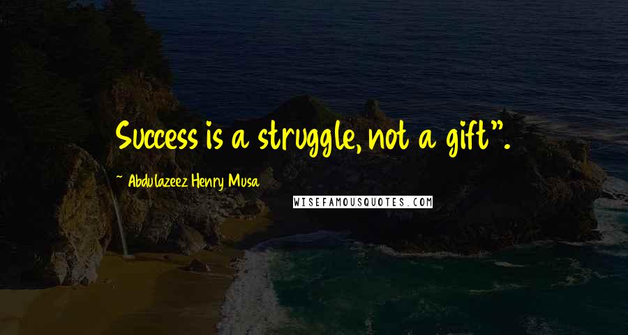 Abdulazeez Henry Musa Quotes: Success is a struggle, not a gift".