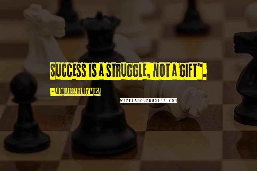 Abdulazeez Henry Musa Quotes: Success is a struggle, not a gift".