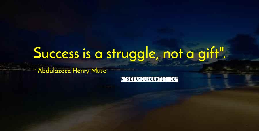 Abdulazeez Henry Musa Quotes: Success is a struggle, not a gift".