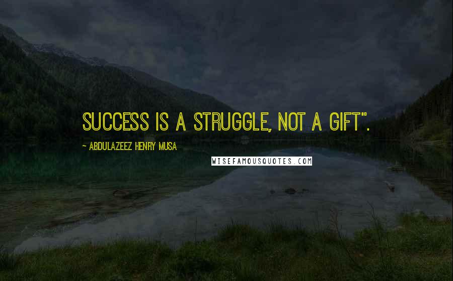 Abdulazeez Henry Musa Quotes: Success is a struggle, not a gift".