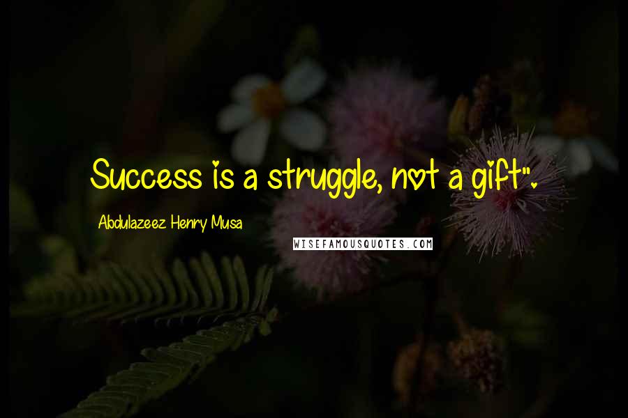 Abdulazeez Henry Musa Quotes: Success is a struggle, not a gift".