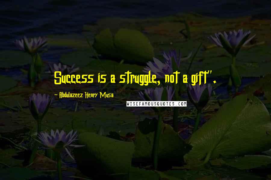 Abdulazeez Henry Musa Quotes: Success is a struggle, not a gift".