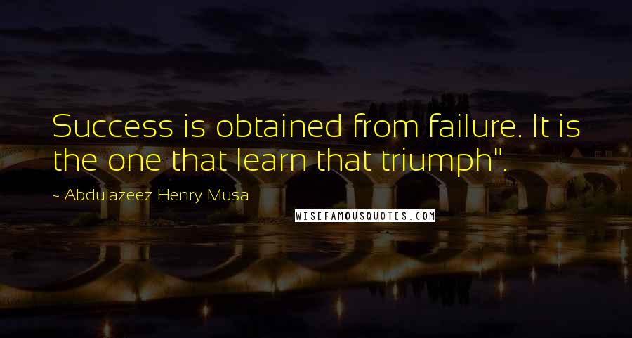 Abdulazeez Henry Musa Quotes: Success is obtained from failure. It is the one that learn that triumph".