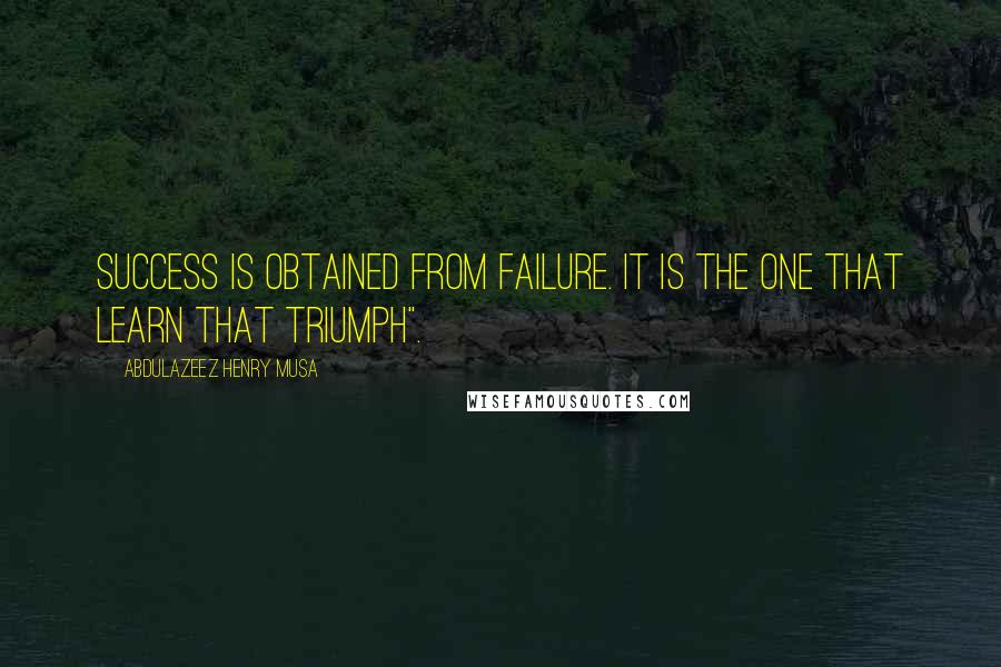 Abdulazeez Henry Musa Quotes: Success is obtained from failure. It is the one that learn that triumph".