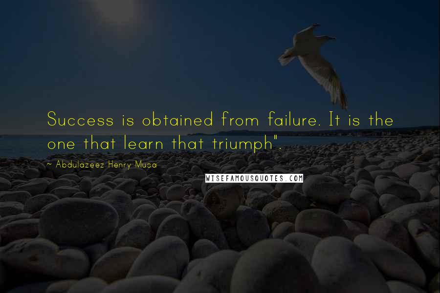 Abdulazeez Henry Musa Quotes: Success is obtained from failure. It is the one that learn that triumph".