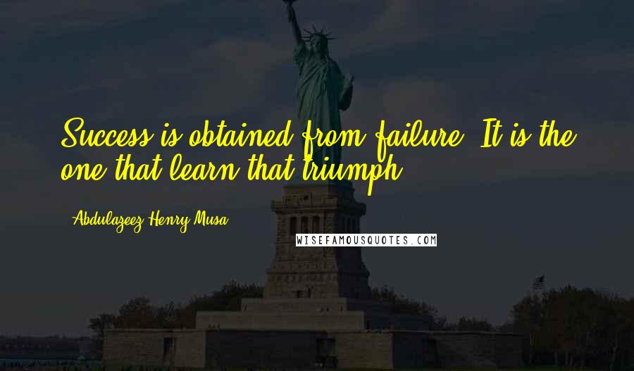 Abdulazeez Henry Musa Quotes: Success is obtained from failure. It is the one that learn that triumph".