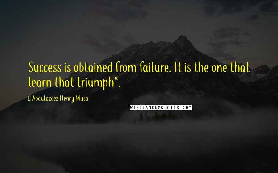 Abdulazeez Henry Musa Quotes: Success is obtained from failure. It is the one that learn that triumph".